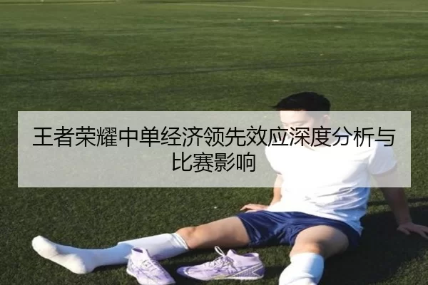 王者荣耀中单经济领先效应深度分析与比赛影响