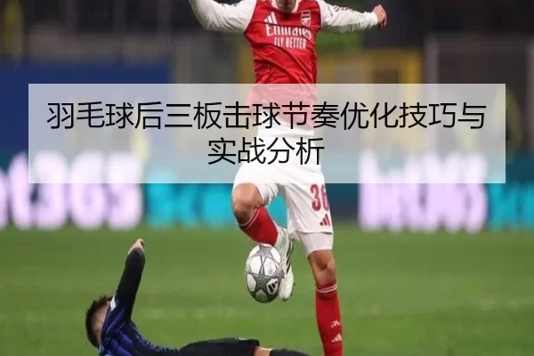 羽毛球后三板击球节奏优化技巧与实战分析